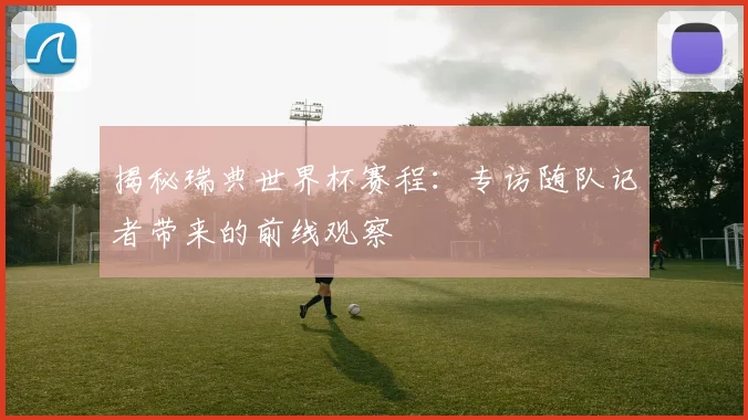 揭秘瑞典世界杯赛程：专访随队记者带来的前线观察
