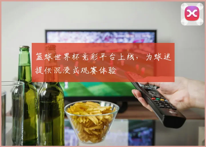 篮球世界杯竞彩平台上线，为球迷提供沉浸式观赛体验