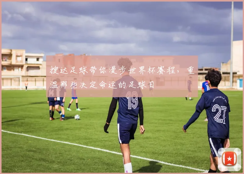 搜达足球带你漫步世界杯赛程，重温那些决定命运的足球日