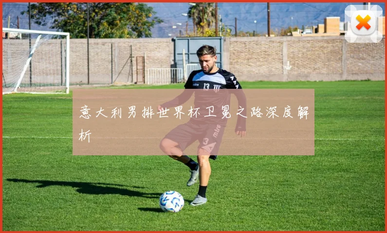 意大利男排世界杯卫冕之路深度解析