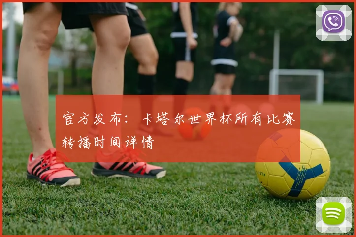 官方发布：卡塔尔世界杯所有比赛转播时间详情