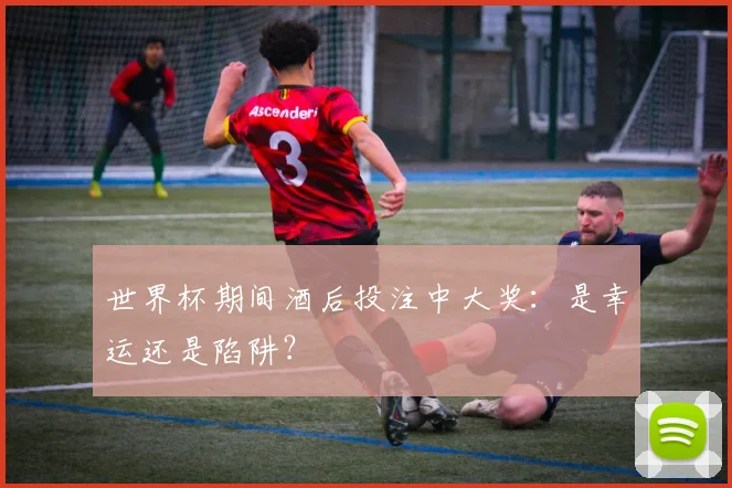 世界杯期间酒后投注中大奖：是幸运还是陷阱？