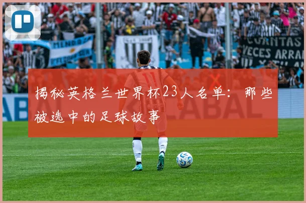 揭秘英格兰世界杯23人名单：那些被选中的足球故事