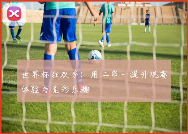 世界杯狂欢季：用二串一提升观赛体验与竞彩乐趣